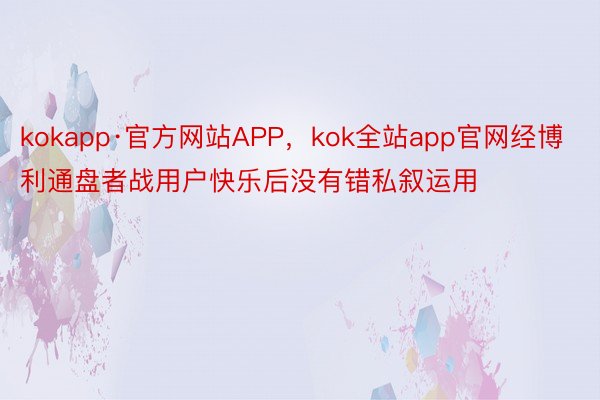 kokapp·官方网站APP，kok全站app官网经博利通盘者战用户快乐后没有错私叙运用