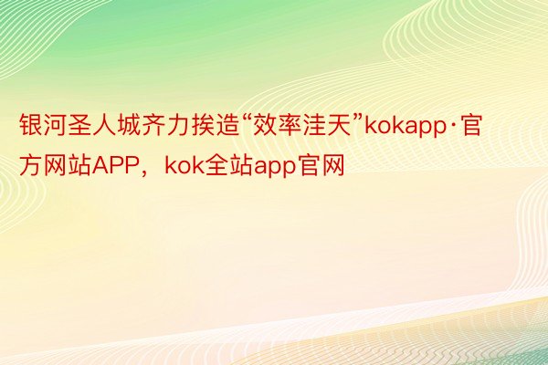 银河圣人城齐力挨造“效率洼天”kokapp·官方网站APP，kok全站app官网