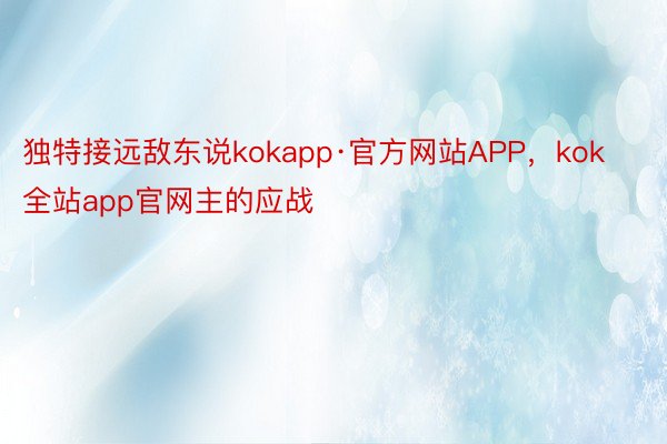 独特接远敌东说kokapp·官方网站APP，kok全站app官网主的应战