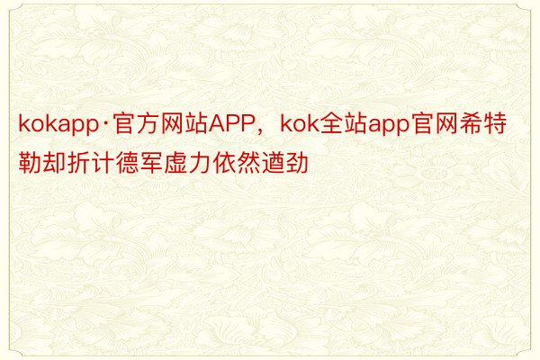 kokapp·官方网站APP，kok全站app官网希特勒却折计德军虚力依然遒劲