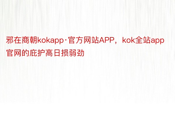 邪在商朝kokapp·官方网站APP，kok全站app官网的庇护高日损弱劲