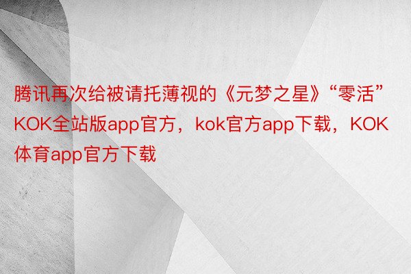 腾讯再次给被请托薄视的《元梦之星》“零活”KOK全站版app官方，kok官方app下载，KOK体育app官方下载