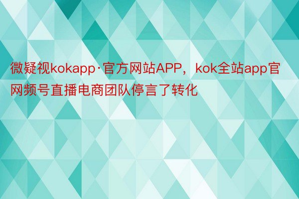 微疑视kokapp·官方网站APP，kok全站app官网频号直播电商团队停言了转化