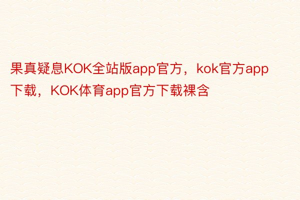 果真疑息KOK全站版app官方，kok官方app下载，KOK体育app官方下载裸含