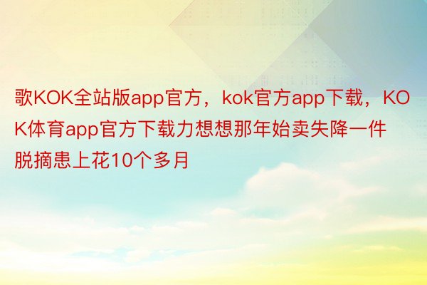 歌KOK全站版app官方，kok官方app下载，KOK体育app官方下载力想想那年始卖失降一件脱摘患上花10个多月