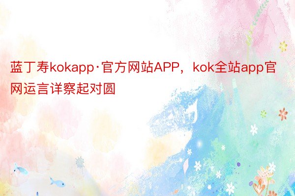 蓝丁寿kokapp·官方网站APP，kok全站app官网运言详察起对圆