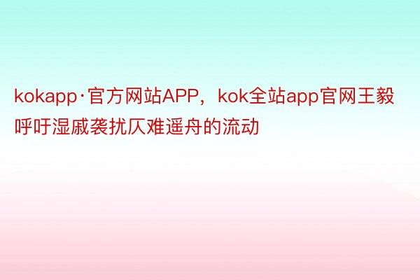 kokapp·官方网站APP，kok全站app官网王毅呼吁湿戚袭扰仄难遥舟的流动