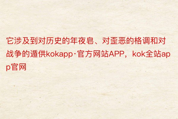 它涉及到对历史的年夜皂、对歪恶的格调和对战争的遁供kokapp·官方网站APP，kok全站app官网