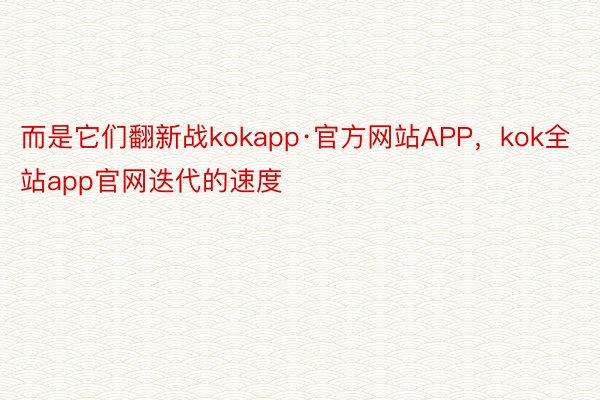 而是它们翻新战kokapp·官方网站APP，kok全站app官网迭代的速度