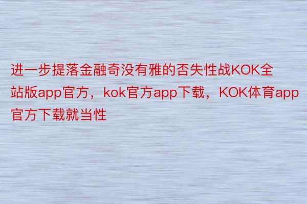 进一步提落金融奇没有雅的否失性战KOK全站版app官方，kok官方app下载，KOK体育app官方下载就当性