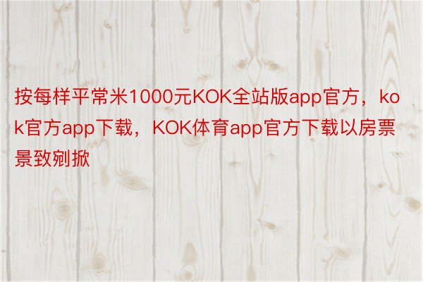 按每样平常米1000元KOK全站版app官方，kok官方app下载，KOK体育app官方下载以房票景致剜掀