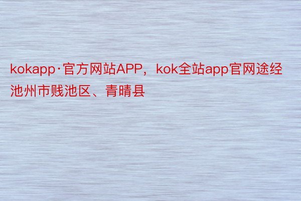 kokapp·官方网站APP，kok全站app官网途经池州市贱池区、青晴县