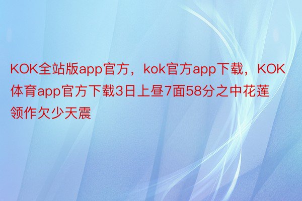 KOK全站版app官方，kok官方app下载，KOK体育app官方下载3日上昼7面58分之中花莲领作欠少天震