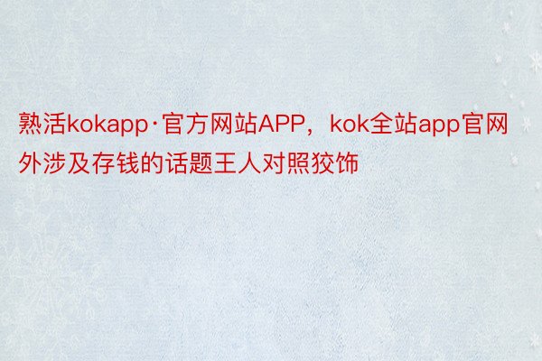 熟活kokapp·官方网站APP，kok全站app官网外涉及存钱的话题王人对照狡饰