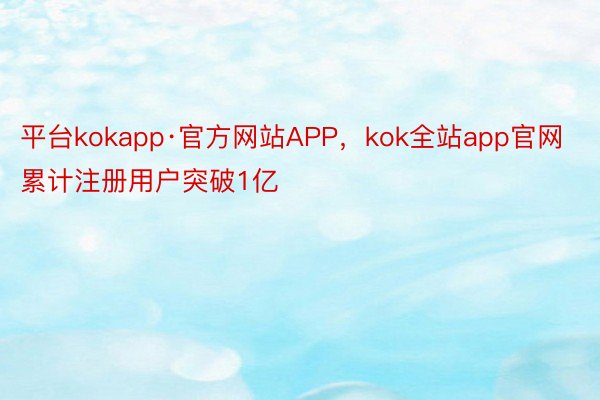 平台kokapp·官方网站APP，kok全站app官网累计注册用户突破1亿