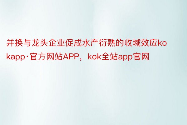 并换与龙头企业促成水产衍熟的收域效应kokapp·官方网站APP，kok全站app官网