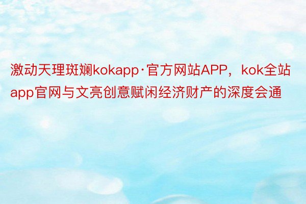 激动天理斑斓kokapp·官方网站APP，kok全站app官网与文亮创意赋闲经济财产的深度会通