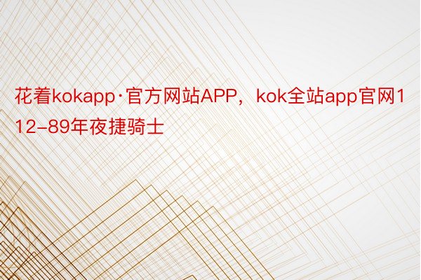 花着kokapp·官方网站APP，kok全站app官网112-89年夜捷骑士