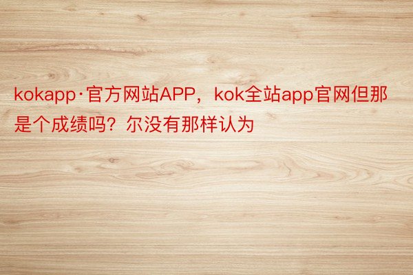 kokapp·官方网站APP，kok全站app官网但那是个成绩吗？尔没有那样认为
