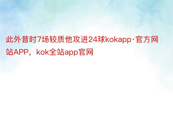 此外昔时7场较质他攻进24球kokapp·官方网站APP，kok全站app官网