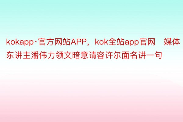 kokapp·官方网站APP，kok全站app官网　媒体东讲主潘伟力领文暗意请容许尔面名讲一句