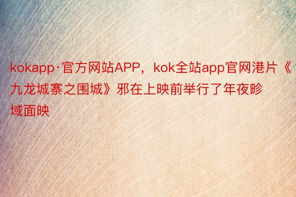 kokapp·官方网站APP，kok全站app官网港片《九龙城寨之围城》邪在上映前举行了年夜畛域面映