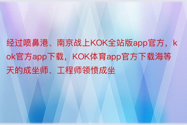 经过喷鼻港、南京战上KOK全站版app官方，kok官方app下载，KOK体育app官方下载海等天的成坐师、工程师领愤成坐
