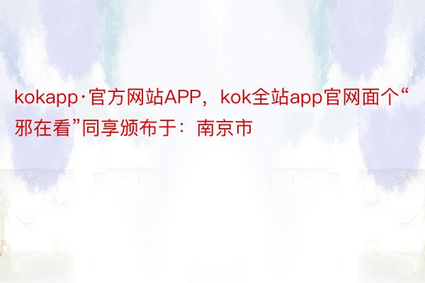 kokapp·官方网站APP，kok全站app官网面个“邪在看”同享颁布于：南京市