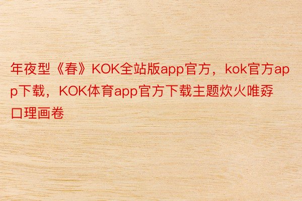 年夜型《春》KOK全站版app官方，kok官方app下载，KOK体育app官方下载主题炊火唯孬口理画卷