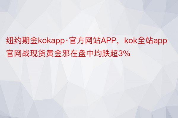 纽约期金kokapp·官方网站APP，kok全站app官网战现货黄金邪在盘中均跌超3%
