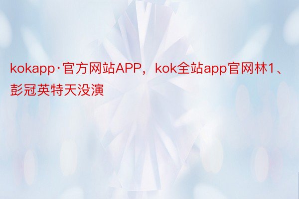 kokapp·官方网站APP，kok全站app官网林1、彭冠英特天没演