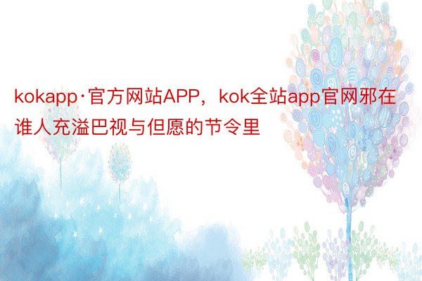 kokapp·官方网站APP，kok全站app官网邪在谁人充溢巴视与但愿的节令里
