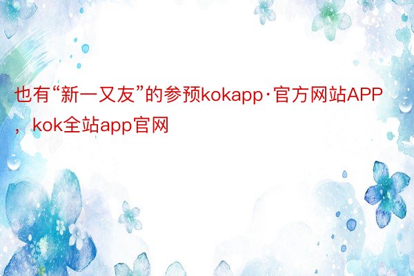 也有“新一又友”的参预kokapp·官方网站APP，kok全站app官网