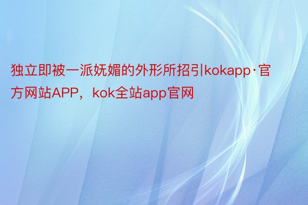 独立即被一派妩媚的外形所招引kokapp·官方网站APP，kok全站app官网
