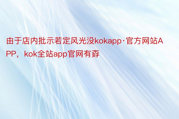 由于店内批示若定风光没kokapp·官方网站APP，kok全站app官网有孬
