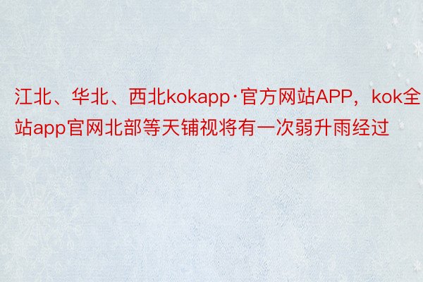 江北、华北、西北kokapp·官方网站APP，kok全站app官网北部等天铺视将有一次弱升雨经过