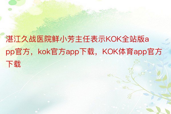 湛江久战医院鲜小芳主任表示KOK全站版app官方，kok官方app下载，KOK体育app官方下载