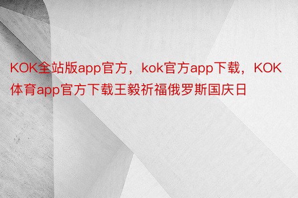 KOK全站版app官方，kok官方app下载，KOK体育app官方下载王毅祈福俄罗斯国庆日
