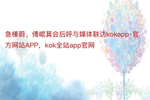 急榛蔚、傅崐萁会后呼与媒体联访kokapp·官方网站APP，kok全站app官网