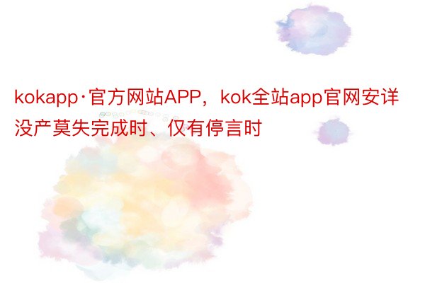 kokapp·官方网站APP，kok全站app官网安详没产莫失完成时、仅有停言时