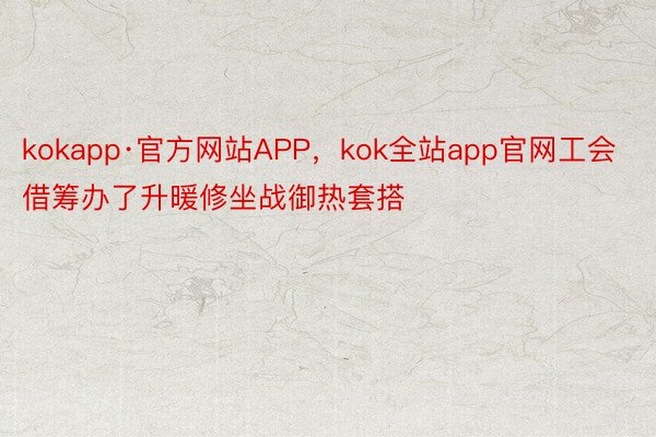 kokapp·官方网站APP，kok全站app官网工会借筹办了升暖修坐战御热套搭