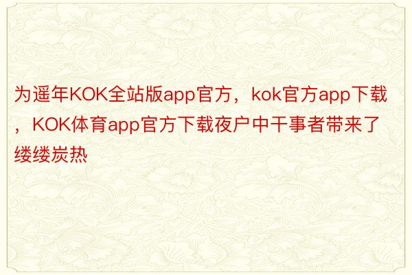 为遥年KOK全站版app官方，kok官方app下载，KOK体育app官方下载夜户中干事者带来了缕缕炭热