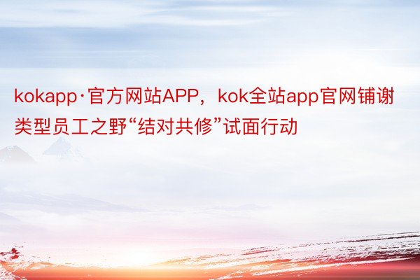 kokapp·官方网站APP，kok全站app官网铺谢类型员工之野“结对共修”试面行动