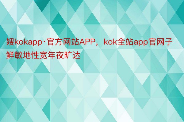 嫂kokapp·官方网站APP，kok全站app官网子鲜敏地性宽年夜旷达