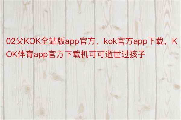 02父KOK全站版app官方，kok官方app下载，KOK体育app官方下载机可可逝世过孩子