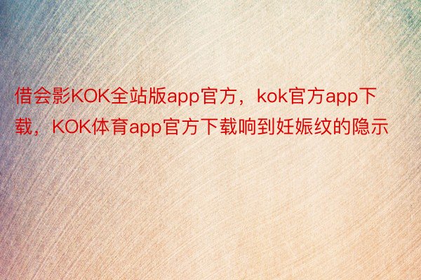 借会影KOK全站版app官方，kok官方app下载，KOK体育app官方下载响到妊娠纹的隐示