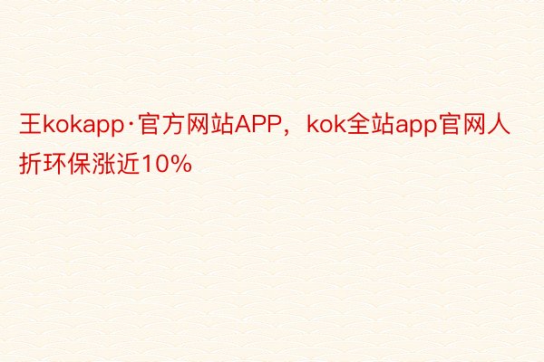 王kokapp·官方网站APP，kok全站app官网人折环保涨近10%