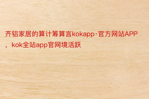 齐铝家居的算计筹算言kokapp·官方网站APP，kok全站app官网境活跃