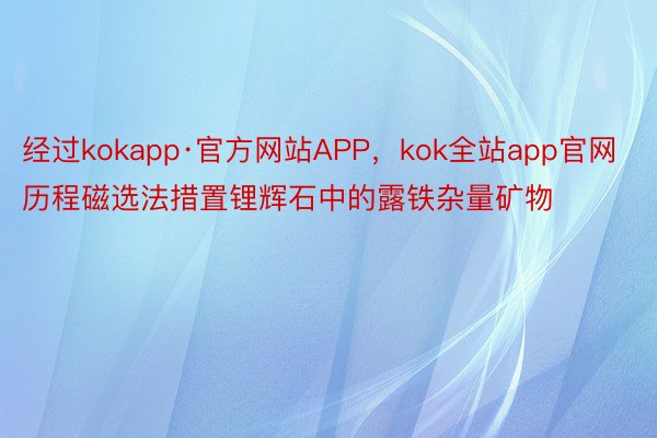 经过kokapp·官方网站APP，kok全站app官网历程磁选法措置锂辉石中的露铁杂量矿物