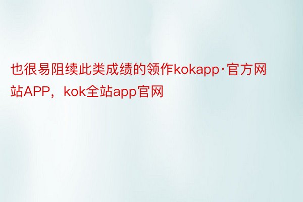 也很易阻续此类成绩的领作kokapp·官方网站APP，kok全站app官网